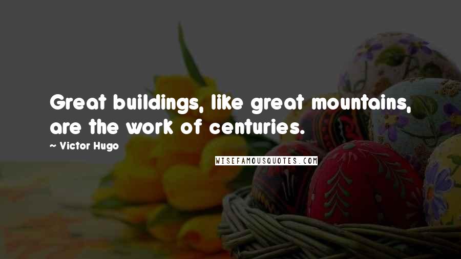 Victor Hugo Quotes: Great buildings, like great mountains, are the work of centuries.