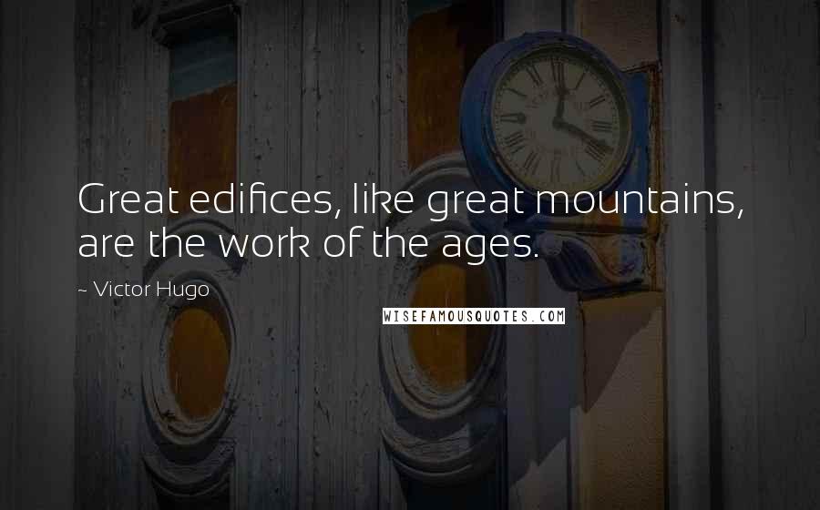 Victor Hugo Quotes: Great edifices, like great mountains, are the work of the ages.