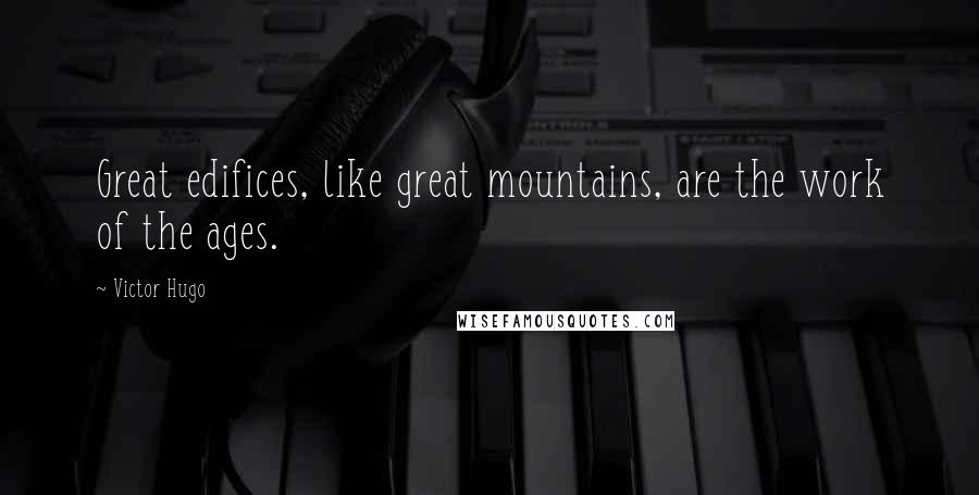 Victor Hugo Quotes: Great edifices, like great mountains, are the work of the ages.