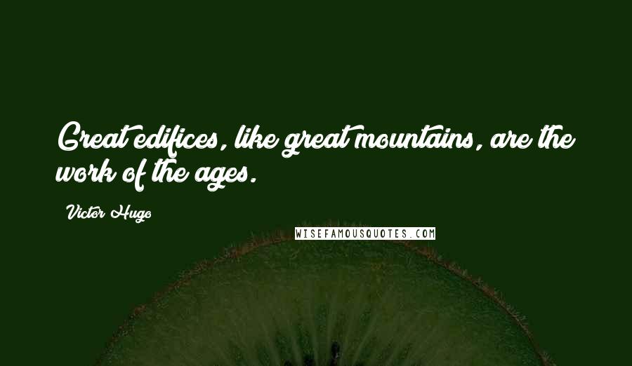 Victor Hugo Quotes: Great edifices, like great mountains, are the work of the ages.