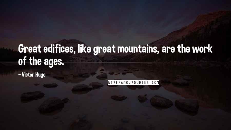 Victor Hugo Quotes: Great edifices, like great mountains, are the work of the ages.