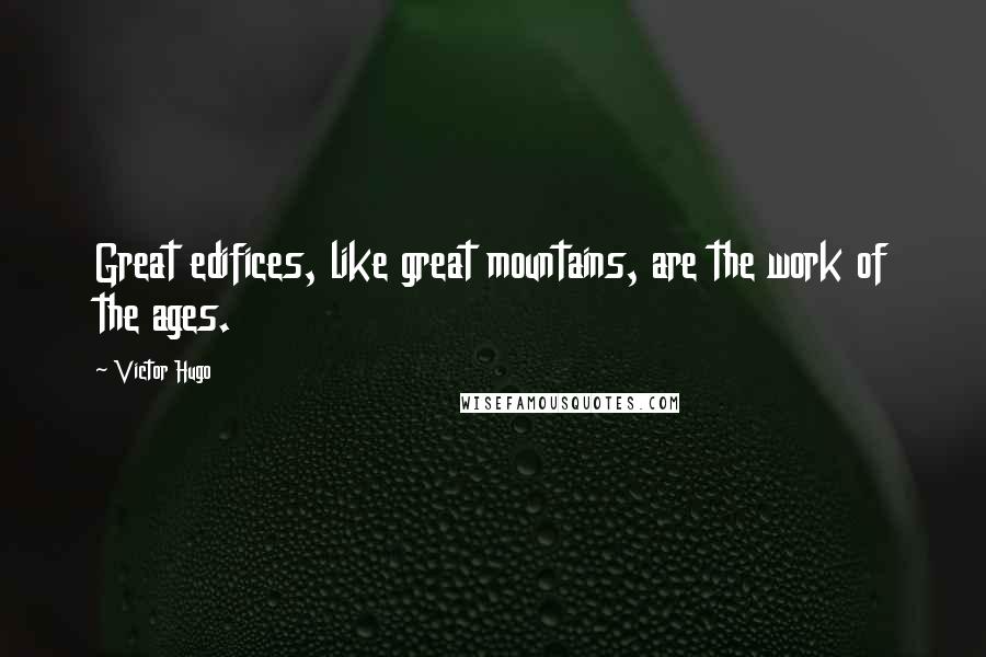 Victor Hugo Quotes: Great edifices, like great mountains, are the work of the ages.