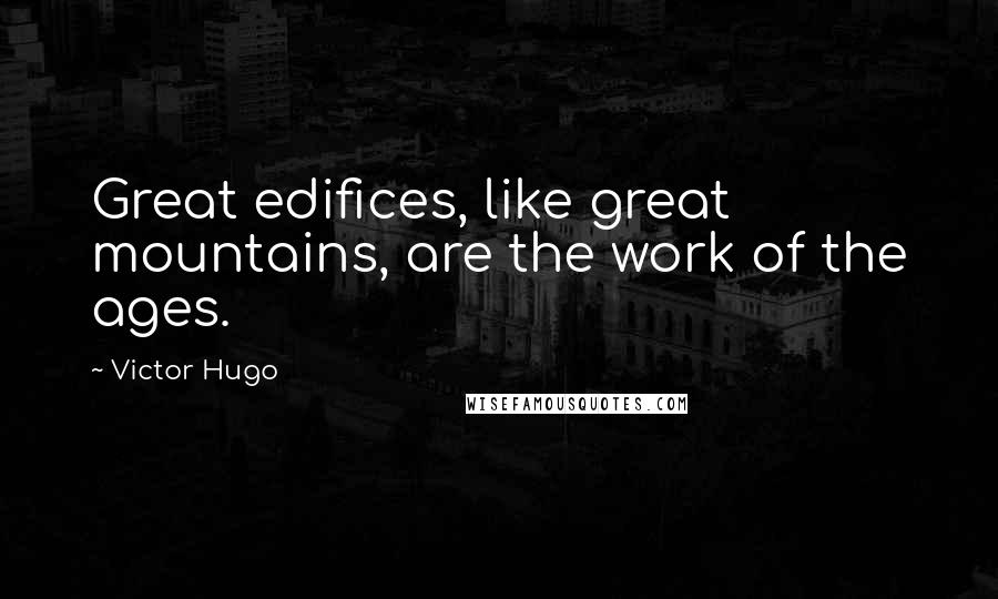 Victor Hugo Quotes: Great edifices, like great mountains, are the work of the ages.