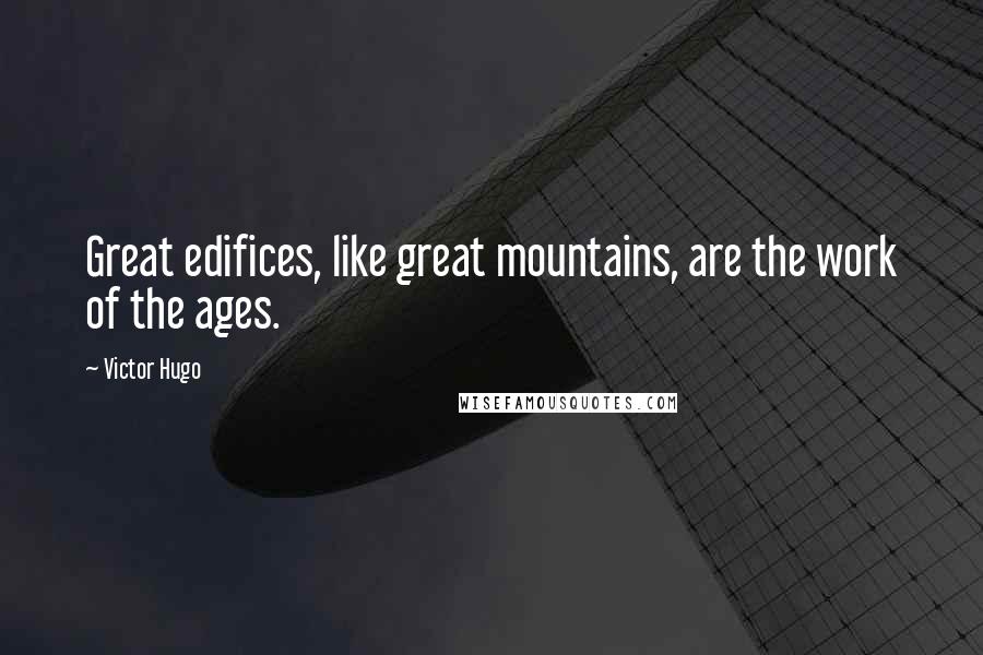 Victor Hugo Quotes: Great edifices, like great mountains, are the work of the ages.