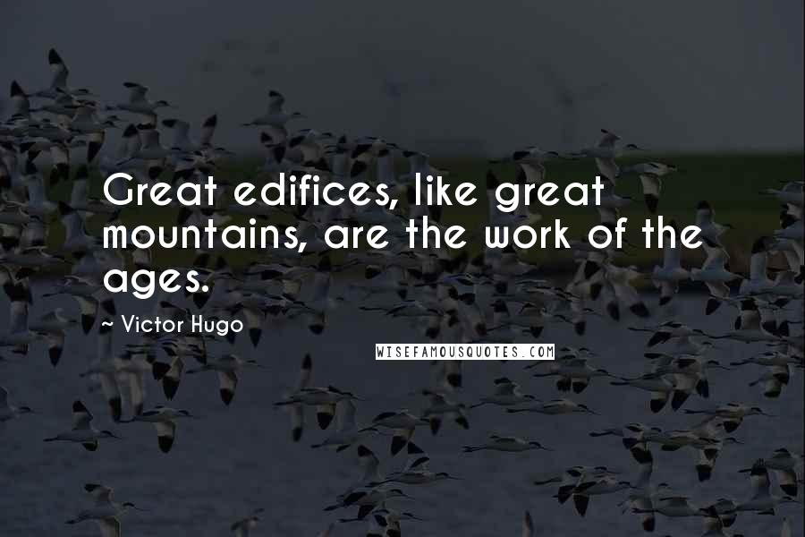 Victor Hugo Quotes: Great edifices, like great mountains, are the work of the ages.
