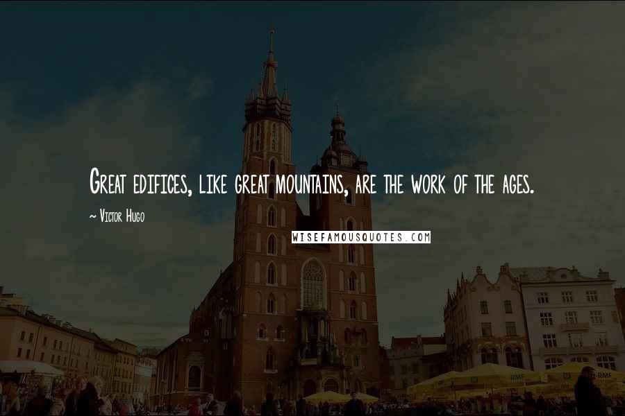 Victor Hugo Quotes: Great edifices, like great mountains, are the work of the ages.