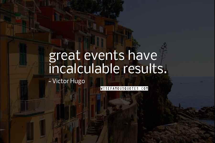 Victor Hugo Quotes: great events have incalculable results.