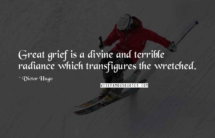 Victor Hugo Quotes: Great grief is a divine and terrible radiance which transfigures the wretched.