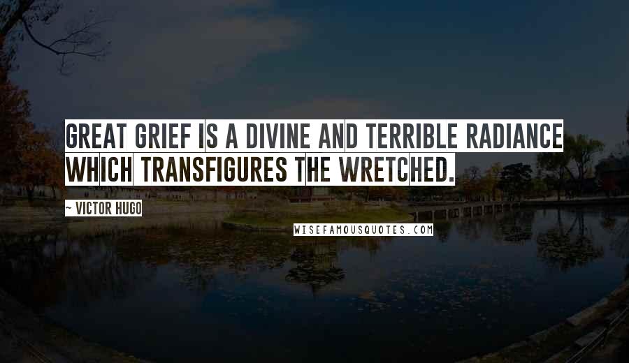 Victor Hugo Quotes: Great grief is a divine and terrible radiance which transfigures the wretched.