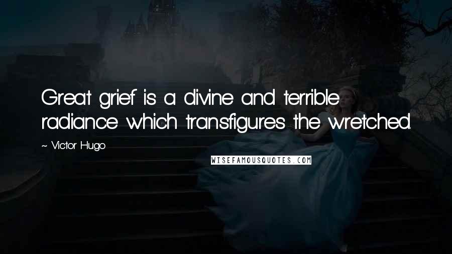 Victor Hugo Quotes: Great grief is a divine and terrible radiance which transfigures the wretched.