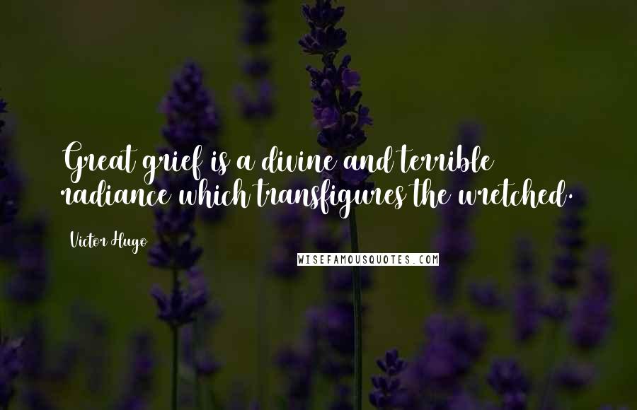 Victor Hugo Quotes: Great grief is a divine and terrible radiance which transfigures the wretched.