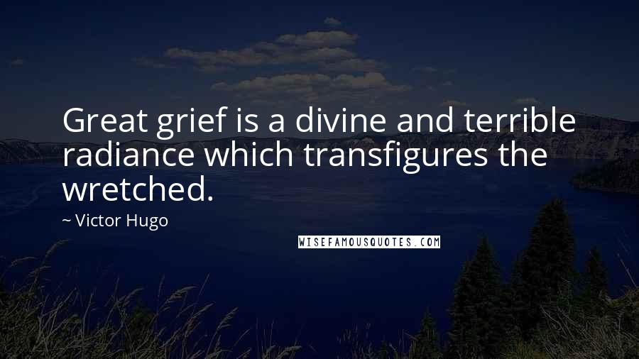 Victor Hugo Quotes: Great grief is a divine and terrible radiance which transfigures the wretched.