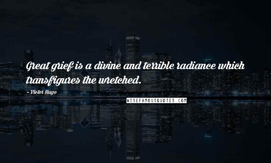 Victor Hugo Quotes: Great grief is a divine and terrible radiance which transfigures the wretched.