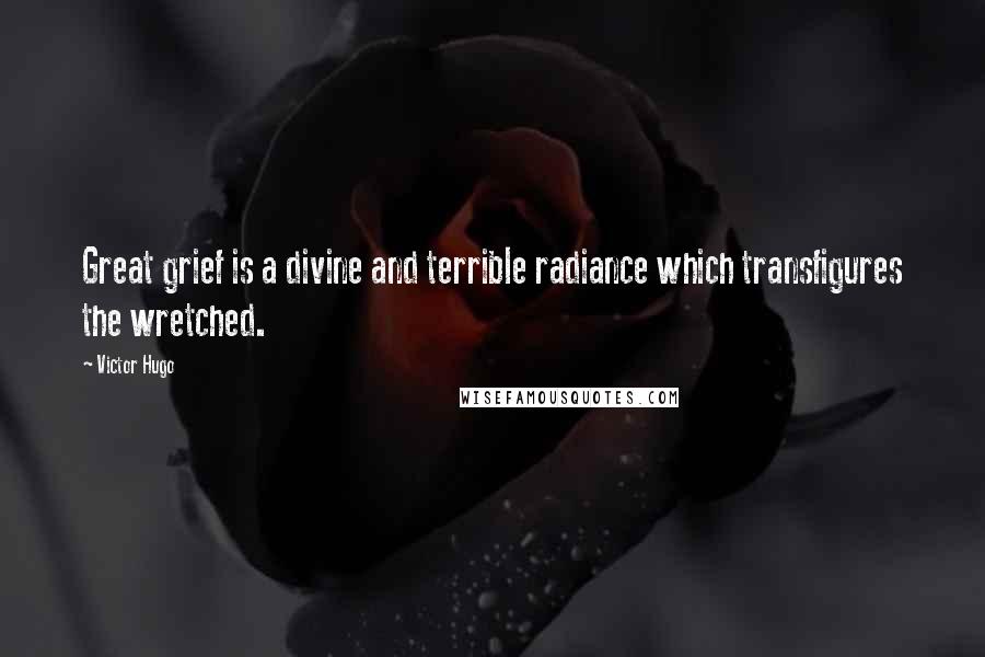 Victor Hugo Quotes: Great grief is a divine and terrible radiance which transfigures the wretched.