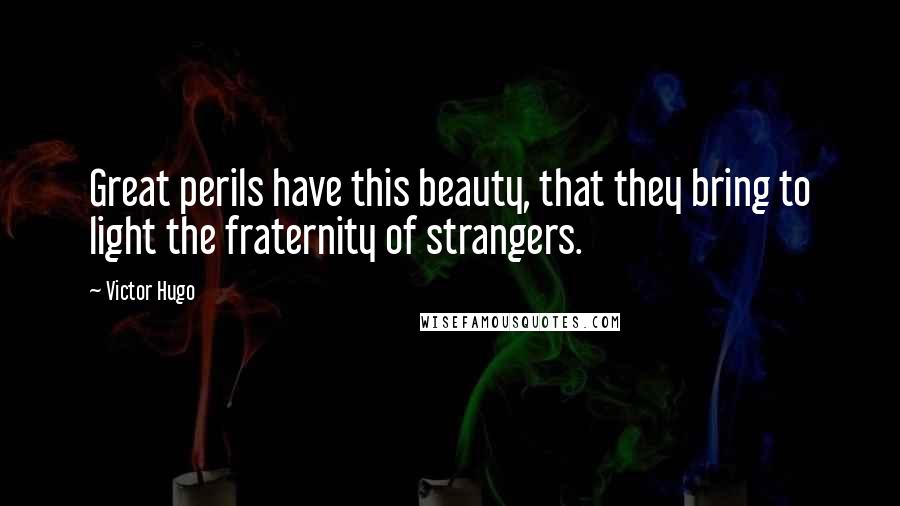 Victor Hugo Quotes: Great perils have this beauty, that they bring to light the fraternity of strangers.