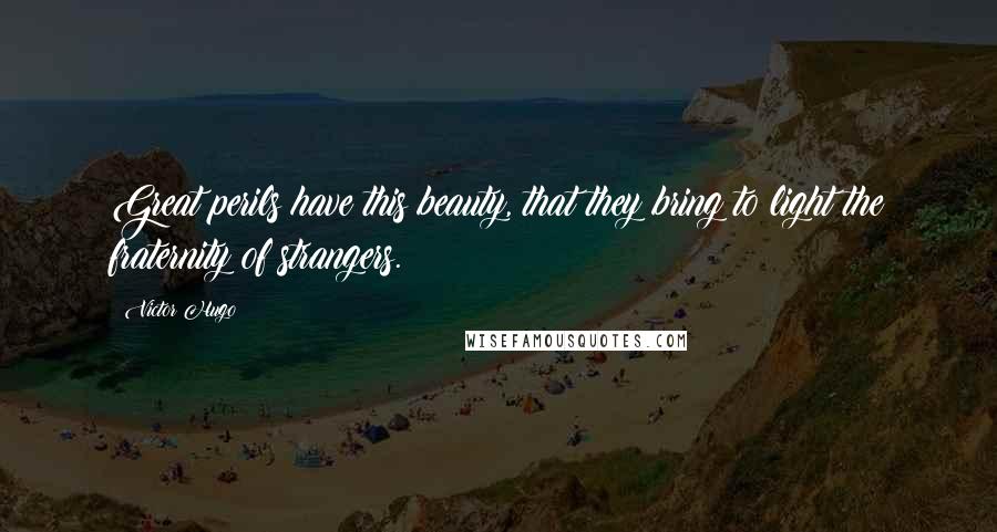 Victor Hugo Quotes: Great perils have this beauty, that they bring to light the fraternity of strangers.
