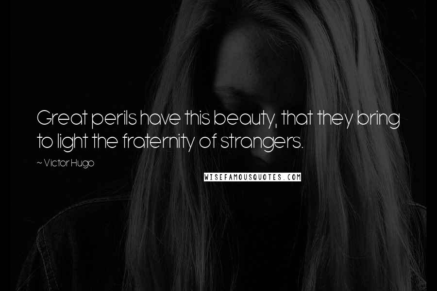 Victor Hugo Quotes: Great perils have this beauty, that they bring to light the fraternity of strangers.