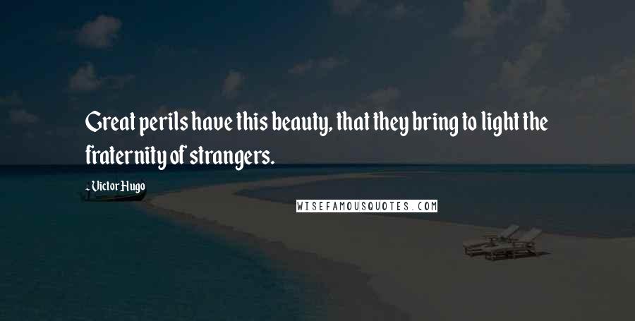 Victor Hugo Quotes: Great perils have this beauty, that they bring to light the fraternity of strangers.