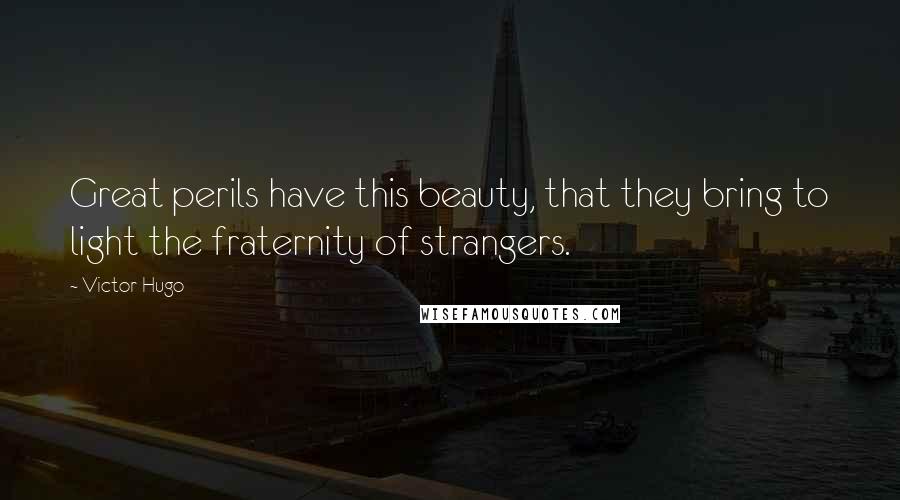 Victor Hugo Quotes: Great perils have this beauty, that they bring to light the fraternity of strangers.