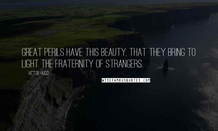 Victor Hugo Quotes: Great perils have this beauty, that they bring to light the fraternity of strangers.