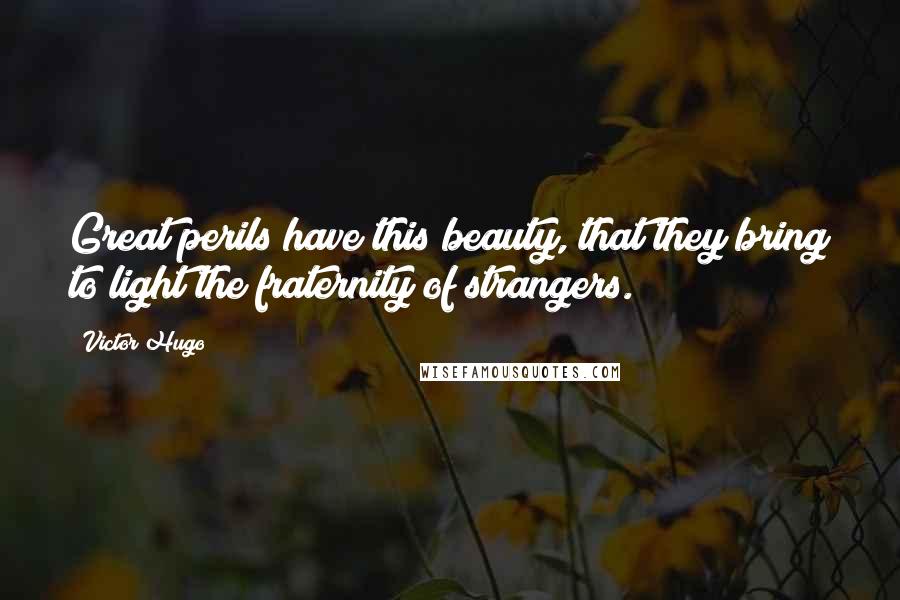 Victor Hugo Quotes: Great perils have this beauty, that they bring to light the fraternity of strangers.
