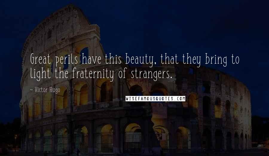 Victor Hugo Quotes: Great perils have this beauty, that they bring to light the fraternity of strangers.