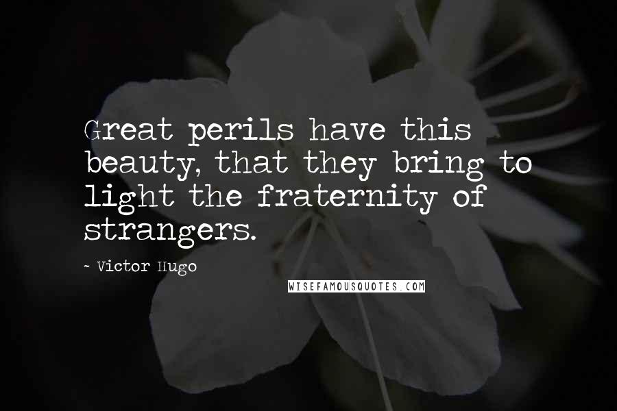 Victor Hugo Quotes: Great perils have this beauty, that they bring to light the fraternity of strangers.