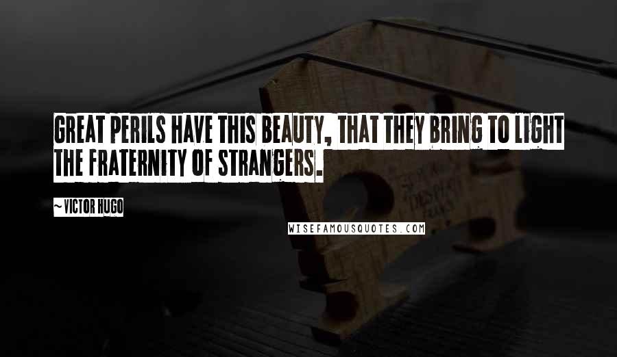 Victor Hugo Quotes: Great perils have this beauty, that they bring to light the fraternity of strangers.