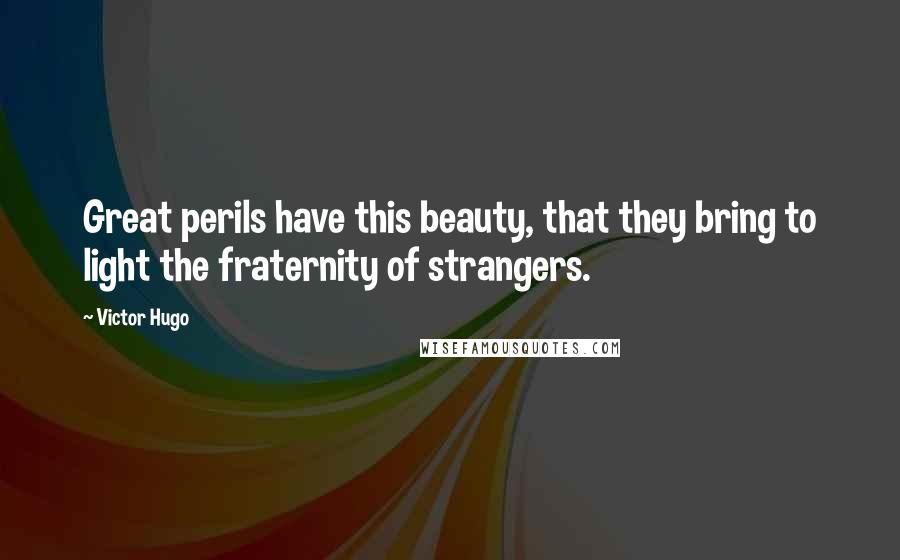 Victor Hugo Quotes: Great perils have this beauty, that they bring to light the fraternity of strangers.