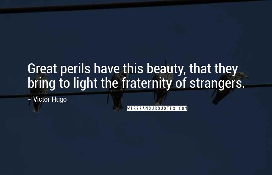 Victor Hugo Quotes: Great perils have this beauty, that they bring to light the fraternity of strangers.
