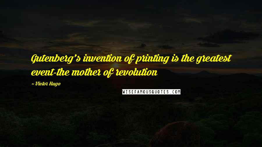 Victor Hugo Quotes: Gutenberg's invention of printing is the greatest event-the mother of revolution