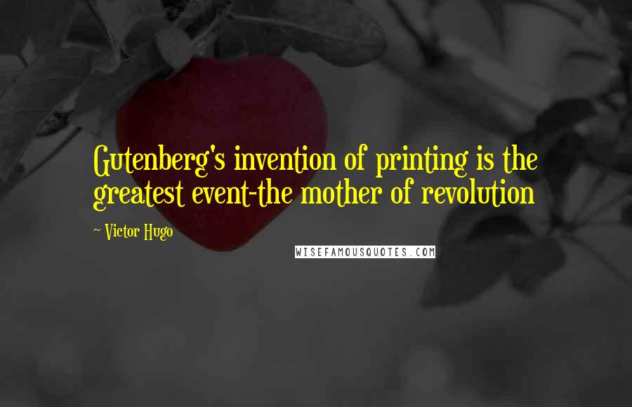 Victor Hugo Quotes: Gutenberg's invention of printing is the greatest event-the mother of revolution