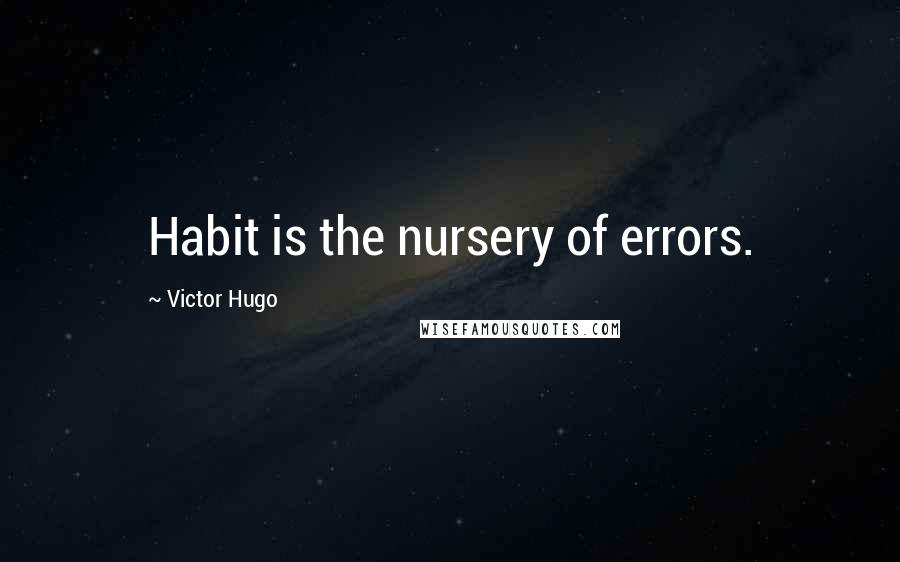 Victor Hugo Quotes: Habit is the nursery of errors.