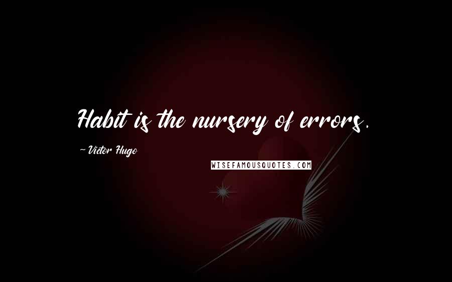 Victor Hugo Quotes: Habit is the nursery of errors.