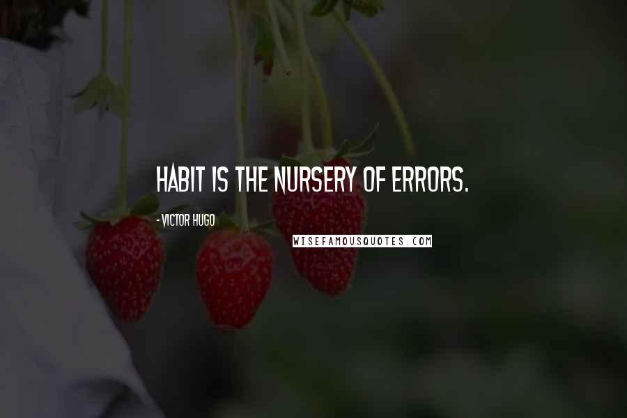 Victor Hugo Quotes: Habit is the nursery of errors.