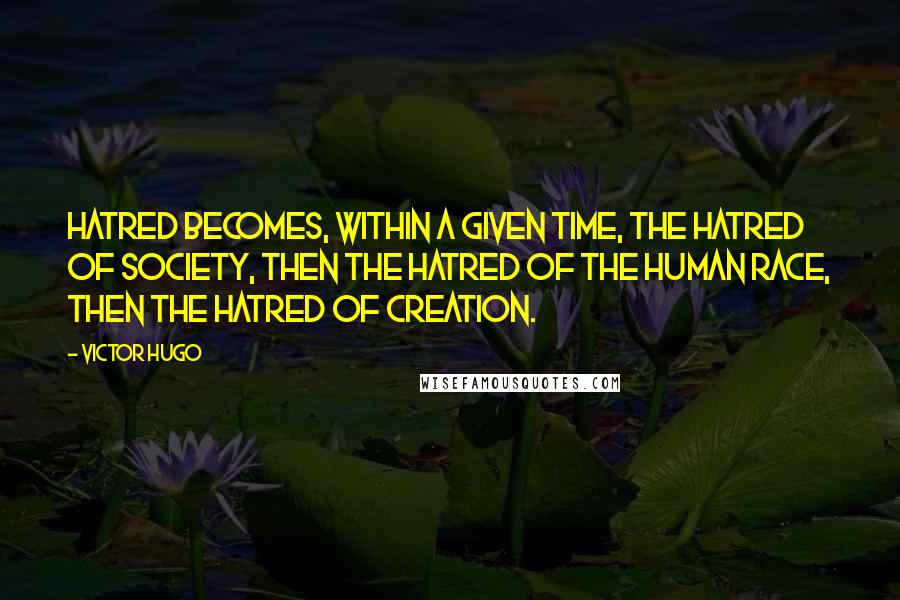 Victor Hugo Quotes: Hatred becomes, within a given time, the hatred of society, then the hatred of the human race, then the hatred of creation.