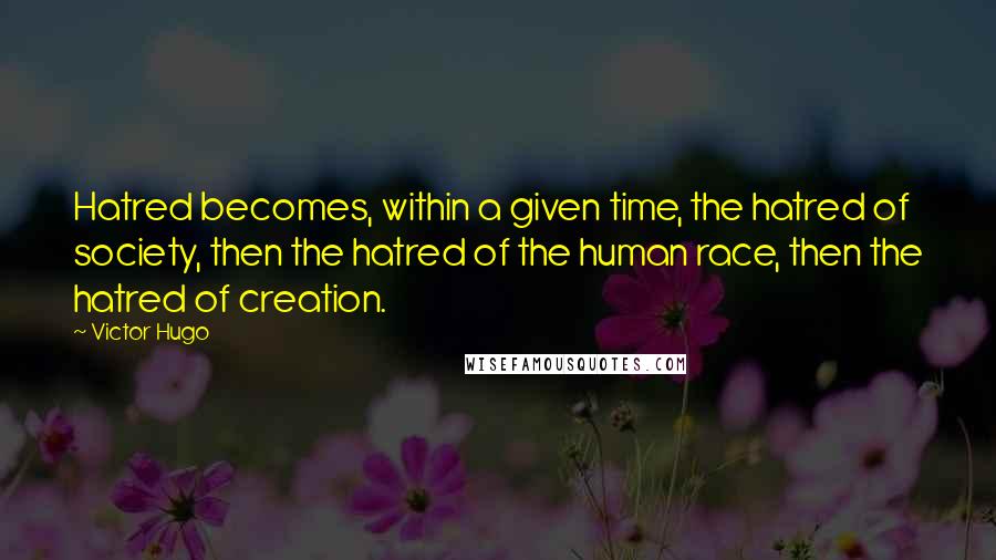 Victor Hugo Quotes: Hatred becomes, within a given time, the hatred of society, then the hatred of the human race, then the hatred of creation.