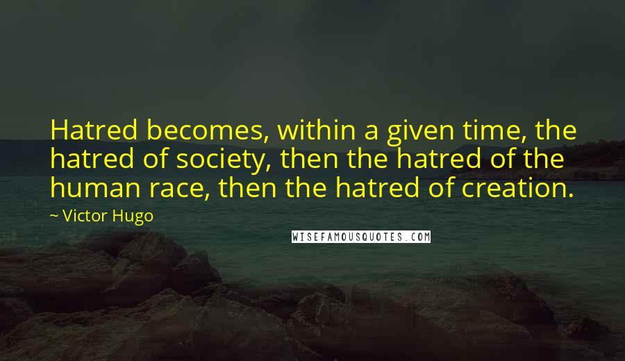 Victor Hugo Quotes: Hatred becomes, within a given time, the hatred of society, then the hatred of the human race, then the hatred of creation.