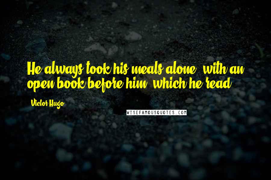 Victor Hugo Quotes: He always took his meals alone, with an open book before him, which he read.