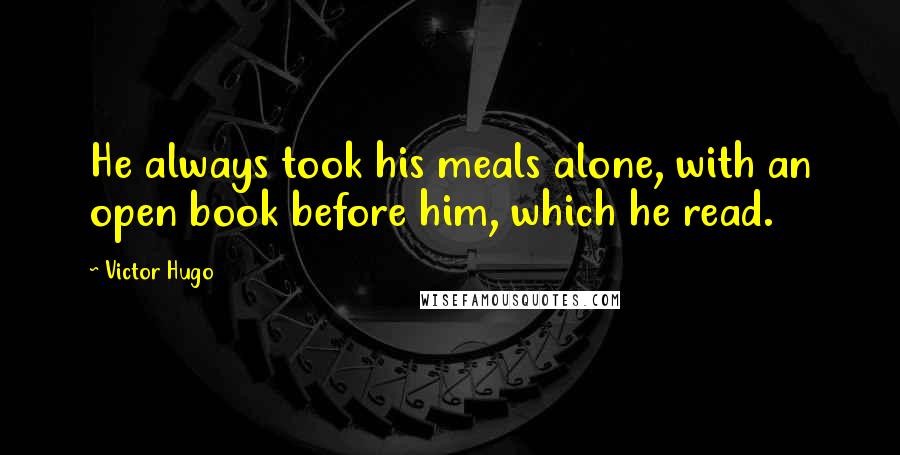 Victor Hugo Quotes: He always took his meals alone, with an open book before him, which he read.