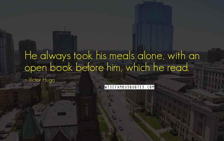 Victor Hugo Quotes: He always took his meals alone, with an open book before him, which he read.