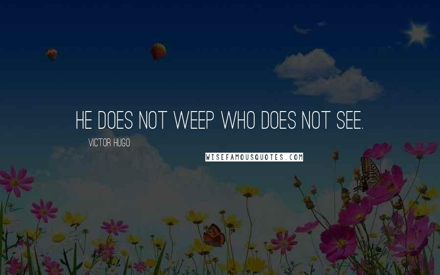 Victor Hugo Quotes: He does not weep who does not see.