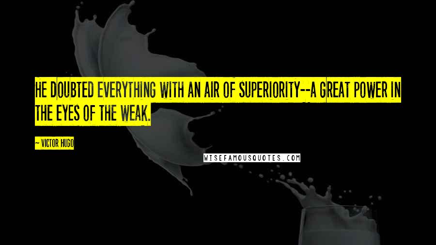 Victor Hugo Quotes: He doubted everything with an air of superiority--a great power in the eyes of the weak.