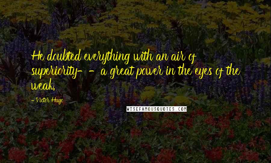 Victor Hugo Quotes: He doubted everything with an air of superiority--a great power in the eyes of the weak.