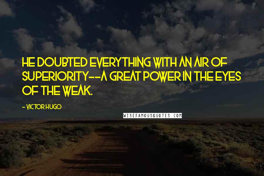 Victor Hugo Quotes: He doubted everything with an air of superiority--a great power in the eyes of the weak.