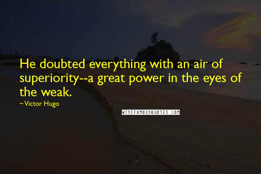 Victor Hugo Quotes: He doubted everything with an air of superiority--a great power in the eyes of the weak.