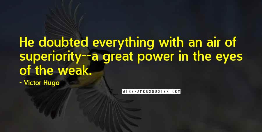 Victor Hugo Quotes: He doubted everything with an air of superiority--a great power in the eyes of the weak.
