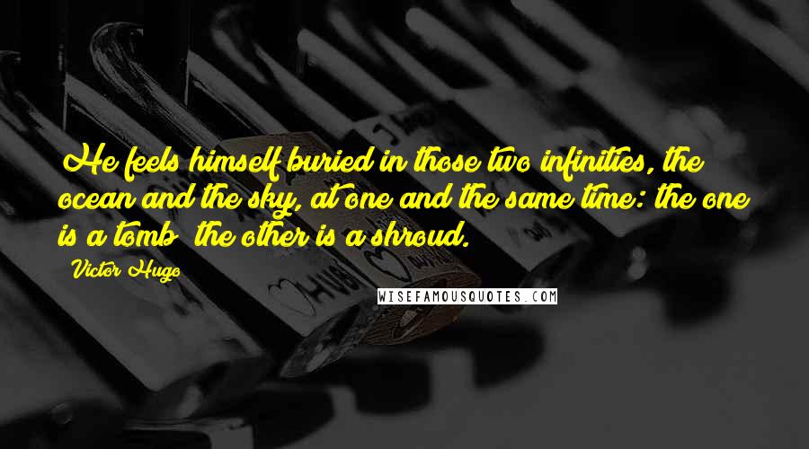 Victor Hugo Quotes: He feels himself buried in those two infinities, the ocean and the sky, at one and the same time: the one is a tomb; the other is a shroud.