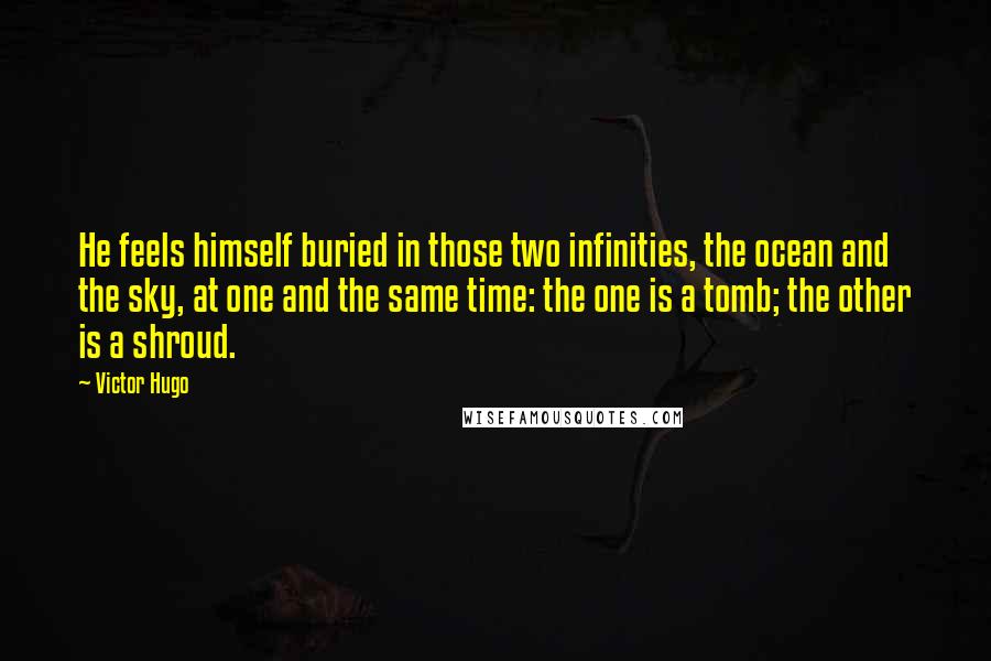 Victor Hugo Quotes: He feels himself buried in those two infinities, the ocean and the sky, at one and the same time: the one is a tomb; the other is a shroud.