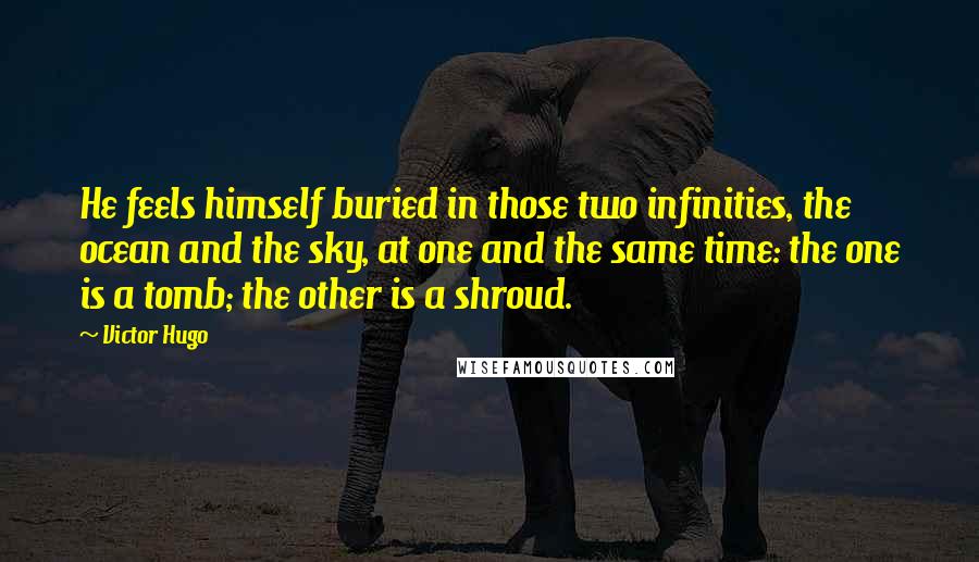 Victor Hugo Quotes: He feels himself buried in those two infinities, the ocean and the sky, at one and the same time: the one is a tomb; the other is a shroud.